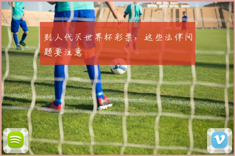 别人代买世界杯彩票，这些法律问题要注意